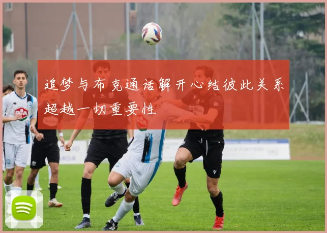 追梦与布克通话解开心结彼此关系超越一切重要性