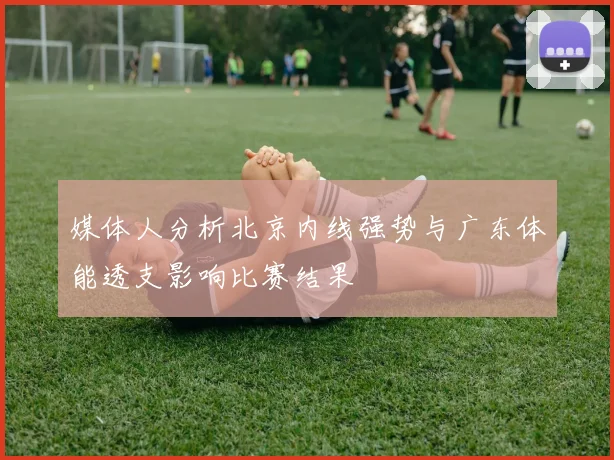 媒体人分析北京内线强势与广东体能透支影响比赛结果