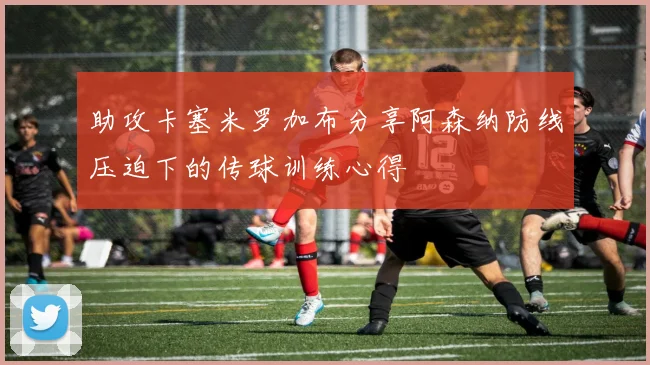 助攻卡塞米罗加布分享阿森纳防线压迫下的传球训练心得