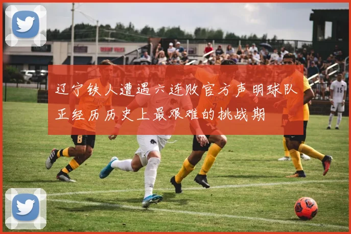辽宁铁人遭遇六连败官方声明球队正经历历史上最艰难的挑战期