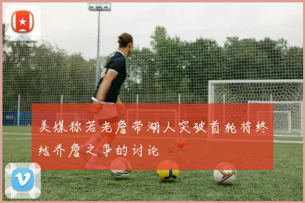 美媒称若老詹带湖人突破首轮将终结乔詹之争的讨论