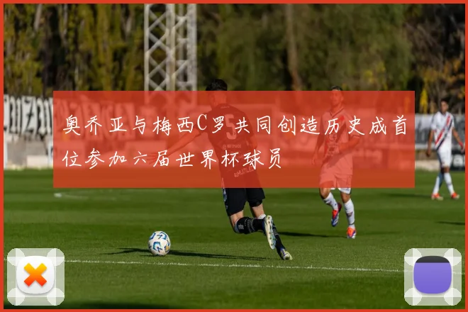 奥乔亚与梅西C罗共同创造历史成首位参加六届世界杯球员