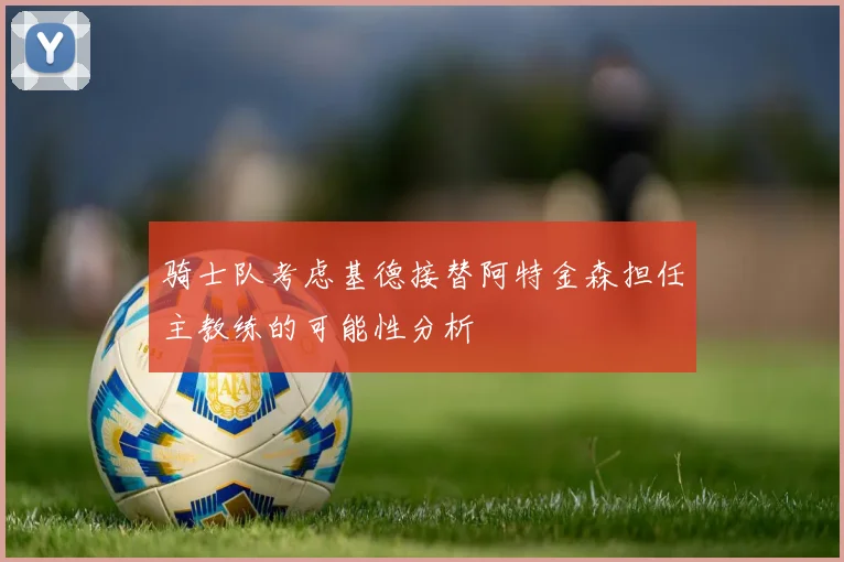 骑士队考虑基德接替阿特金森担任主教练的可能性分析