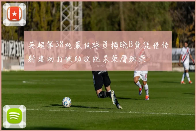 英超第38轮最佳球员揭晓B费凭借传射建功打破助攻纪录荣膺殊荣
