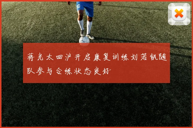 蒋光太回沪开启康复训练刘若钒随队参与合练状态良好