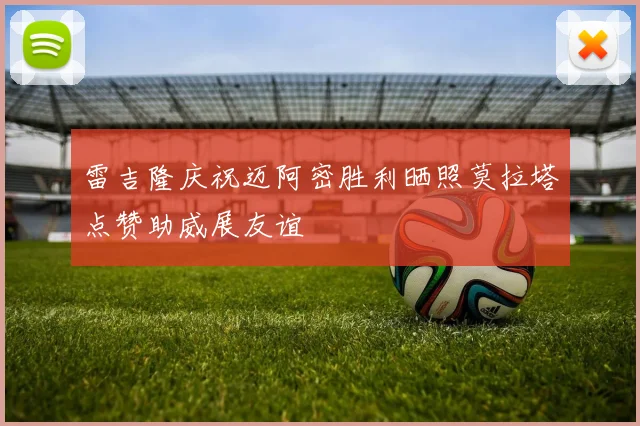 雷吉隆庆祝迈阿密胜利晒照莫拉塔点赞助威展友谊