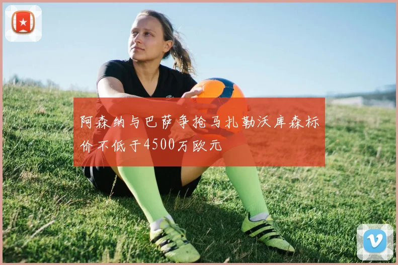 阿森纳与巴萨争抢马扎勒沃库森标价不低于4500万欧元