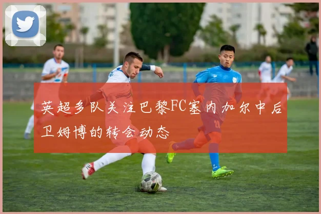 英超多队关注巴黎FC塞内加尔中后卫姆博的转会动态