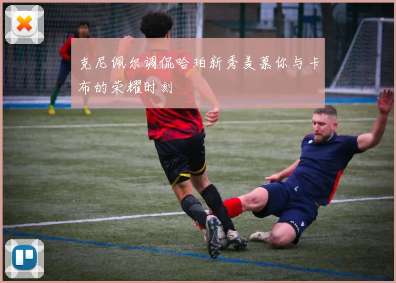 克尼佩尔调侃哈珀新秀羡慕你与卡布的荣耀时刻