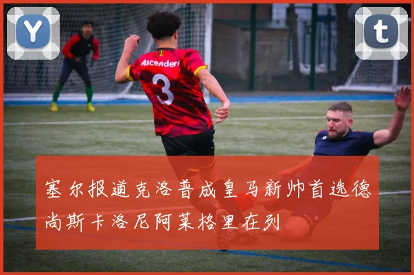 塞尔报道克洛普成皇马新帅首选德尚斯卡洛尼阿莱格里在列