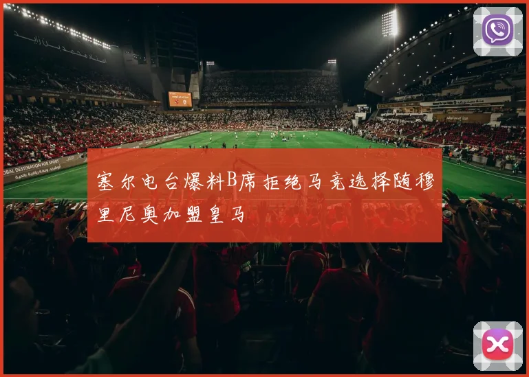 塞尔电台爆料B席拒绝马竞选择随穆里尼奥加盟皇马