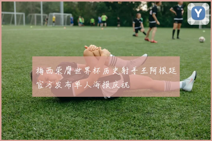 梅西荣膺世界杯历史射手王阿根廷官方发布单人海报庆祝
