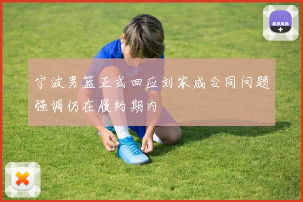 宁波男篮正式回应刘家成合同问题强调仍在履约期内