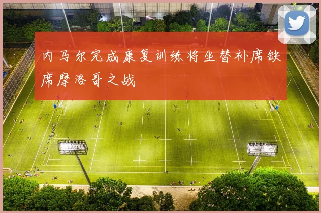 内马尔完成康复训练将坐替补席缺席摩洛哥之战