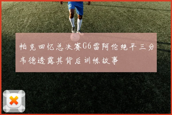 帕克回忆总决赛G6雷阿伦绝平三分韦德透露其背后训练故事
